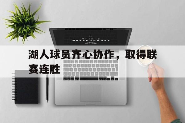 乐竟体育-湖人球员齐心协作，取得联赛连胜