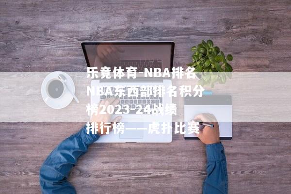 乐竟体育-NBA排名NBA东西部排名积分榜2023-24战绩排行榜——虎扑比赛